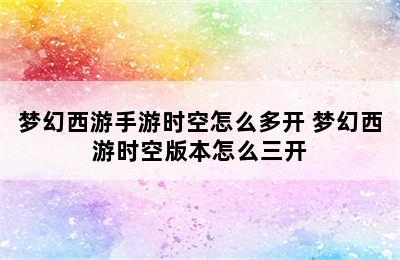 梦幻西游手游时空怎么多开 梦幻西游时空版本怎么三开